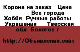 Корона на заказ › Цена ­ 2 000 - Все города Хобби. Ручные работы » Украшения   . Тверская обл.,Бологое г.